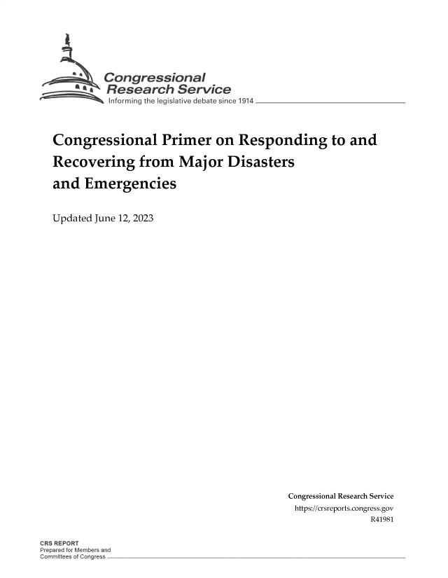 handle is hein.crs/govelxu0001 and id is 1 raw text is: 






         Congressional
     *.   Research Service
 ~~~ I~nforming the legisla ive debate since 1914 _______________



 Congressional Primer on Responding to and

 Recovering from Major Disasters

 and  Emergencies


Updated June 12, 2023


Congressional Research Service
https://crsreports.congress.gov
               R41981


CRS REPORT
Prepared for Membefs and
Cornrn~t~ees c4 Con~e~s



