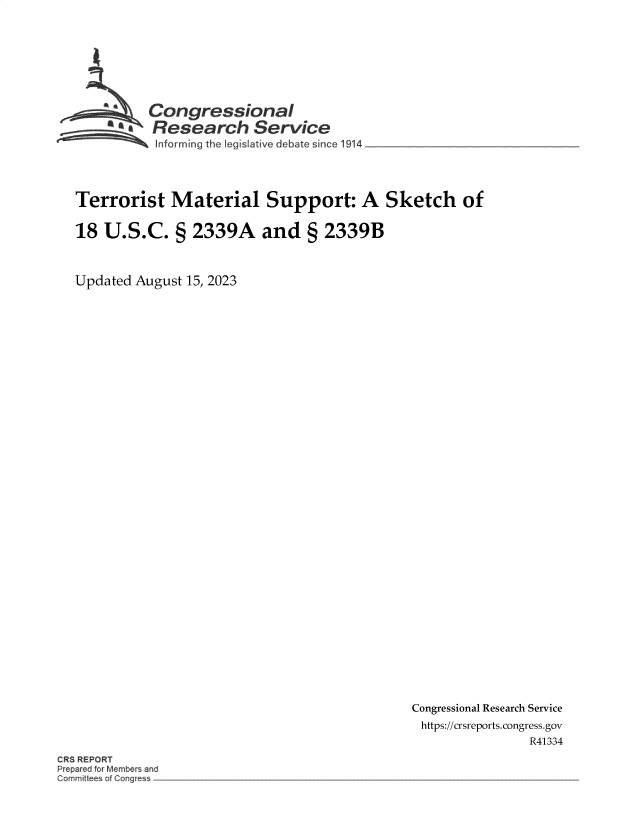 handle is hein.crs/govemnk0001 and id is 1 raw text is: 








         Congressional
       *.Research Service
~ informi~ng the   leg slative debat. sinco 1914


Terrorist Material Support: A Sketch of


18  U.S.C. § 2339A and § 2339B



Updated August 15, 2023


Congressional Research Service
https://crsreports. congress.gov
                R41334


CRS REPORT
P ep red for Members and
ommitte o C ~ngre


