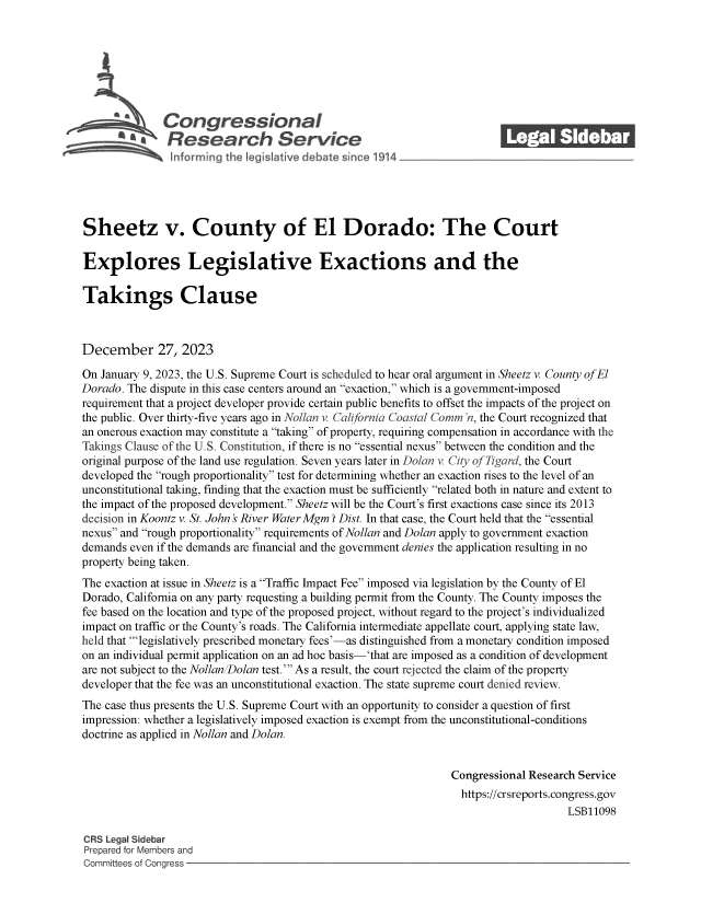 handle is hein.crs/govenvo0001 and id is 1 raw text is: 







              Congressional_______
              Sesearch Servi e






Sheetz v. County of El Dorado: The Court

Explores Legislative Exactions and the

Takings Clause



December 27, 2023

On January 9, 2023, the U.S. Supreme Court is scheduled to hear oral argument in Sheetz v. County of El
Dorado. The dispute in this case centers around an exaction, which is a government-imposed
requirement that a project developer provide certain public benefits to offset the impacts of the project on
the public. Over thirty-five years ago in Nollan v California Coastal Comm 'n, the Court recognized that
an onerous exaction may constitute a taking of property, requiring compensation in accordance with the
Takings Clause of the U.S. Constitution, if there is no essential nexus between the condition and the
original purpose of the land use regulation. Seven years later in Dolan v City of igard, the Court
developed the rough proportionality test for determining whether an exaction rises to the level of an
unconstitutional taking, finding that the exaction must be sufficiently related both in nature and extent to
the impact of the proposed development. Sheetz will be the Court's first exactions case since its 2013
decision in Koontz v. St. John 's River Water Mgm 't Dist. In that case, the Court held that the essential
nexus and rough proportionality requirements of Nollan and Dolan apply to government exaction
demands even if the demands are financial and the government denies the application resulting in no
property being taken.
The exaction at issue in Sheetz is a Traffic Impact Fee imposed via legislation by the County of El
Dorado, California on any party requesting a building permit from the County. The County imposes the
fee based on the location and type of the proposed project, without regard to the project's individualized
impact on traffic or the County's roads. The California intermediate appellate court, applying state law,
held that 'legislatively prescribed monetary fees'-as distinguished from a monetary condition imposed
on an individual permit application on an ad hoc basis-'that are imposed as a condition of development
are not subject to the Nollan Dolan test.' As a result, the court rejected the claim of the property
developer that the fee was an unconstitutional exaction. The state supreme court denied review.
The case thus presents the U.S. Supreme Court with an opportunity to consider a question of first
impression: whether a legislatively imposed exaction is exempt from the unconstitutional-conditions
doctrine as applied in Nollan and Dolan.


                                                                Congressional Research Service
                                                                  https://crsreports.congress.gov
                                                                                     LSB11098

CRS Legal Sidebar
Prepared for Members and
Committees of Congress


