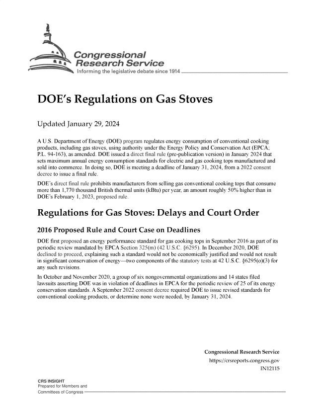 handle is hein.crs/goveofp0001 and id is 1 raw text is: 







         bgCongressional
         * flResearch Service





DOE's Regulations on Gas Stoves



Updated January 29, 2024


A U.S. Department of Energy (DOE) program regulates energy consumption of conventional cooking
products, including gas stoves, using authority under the Energy Policy and Conservation Act (EPCA;
P.L. 94-163), as amended. DOE issued a direct final rule (pre-publication version) in January 2024 that
sets maximum annual energy consumption standards for electric and gas cooking tops manufactured and
sold into commerce. In doing so, DOE is meeting a deadline of January 31, 2024, from a 2022 consent
decree to issue a final rule.
DOE's direct final rule prohibits manufacturers from selling gas conventional cooking tops that consume
more than 1,770 thousand British thermal units (kBtu) per year, an amount roughly 50% higher than in
DOE's February 1, 2023, proposed rule.


Regulations for Gas Stoves: Delays and Court Order


2016  Proposed Rule and Court Case on Deadlines

DOE  first proposed an energy performance standard for gas cooking tops in September 2016 as part of its
periodic review mandated by EPCA Section 325(m) (42 U.S.C. §6295). In December 2020, DOE
declined to proceed, explaining such a standard would not be economically justified and would not result
in significant conservation of energy-two components of the statutory tests at 42 U.S.C. @6295(o)(3) for
any such revisions.
In October and November 2020, a group of six nongovernmental organizations and 14 states filed
lawsuits asserting DOE was in violation of deadlines in EPCA for the periodic review of 25 of its energy
conservation standards. A September 2022 consent decree required DOE to issue revised standards for
conventional cooking products, or determine none were needed, by January 31, 2024.








                                                             Congressional Research Service
                                                             https://crsreports.congress.gov
                                                                                 IN12115

CRS INSIGHT
Prepared for Members and
Committees of Congress


