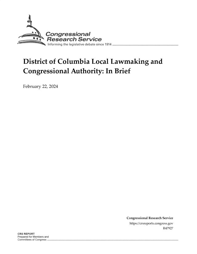 handle is hein.crs/goveojx0001 and id is 1 raw text is: 







       *Congressional
       a*Research SerVce
 ~~ In~~lforrring the iegislative debat - since 1914 _______________




 District  of  Columbia Local Lawmaking and

 Congressional Authority: In Brief



February 22, 2024


Congressional Research Service
https://crsreports.congress.gov
               R47927


CR3 REPORT
r par d for Members and
Commi ee of Thngf ss


