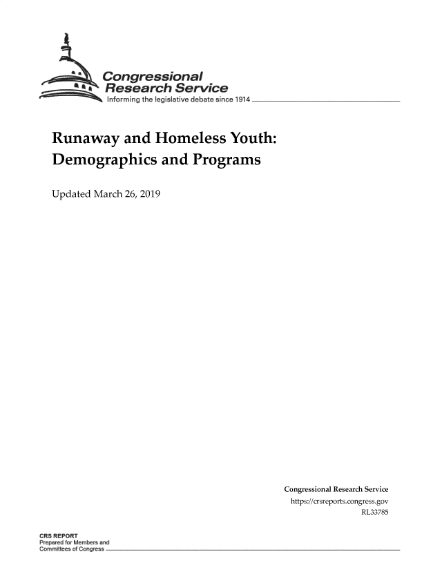 handle is hein.crs/govytr0001 and id is 1 raw text is: 







          Congressional
       ~  Research Service
          SInforming the legislative debate since 1914 __




Runaway and Homeless Youth:

Demographics and Programs



Updated March 26, 2019


Congressional Research Service
https://crsreports.congress.gov
              RL33785


CR$ REPORT
Pr pa ed Membe and
Commi e Cong es -~


