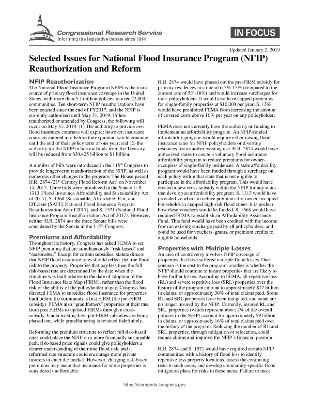 handle is hein.crs/govywt0001 and id is 1 raw text is: 





Cogesoa Resarc Serv


0


                                                                                         Updated  January 2, 2019

Selected Issues for National Flood Insurance Program (NFIP)

Reauthorization and Reform


NFIP Reauthorization
The National Flood Insurance Program (NFIP) is the main
source of primary flood insurance coverage in the United
States, with more than 5.1 million policies in over 22,000
communities. Ten short-term NFIP reauthorizations have
been enacted since the end of FY2017, and the NFIP is
currently authorized until May 31, 2019. Unless
reauthorized or amended by Congress, the following will
occur on May 31, 2019: (1) The authority to provide new
flood insurance contracts will expire; however, insurance
contracts entered into before the expiration would continue
until the end of their policy term of one year; and (2) the
authority for the NFIP to borrow funds from the Treasury
will be reduced from $30.425 billion to $1 billion.

A number  of bills were introduced in the 115th Congress to
provide longer-term reauthorization of the NFIP, as well as
numerous  other changes to the program. The House passed
H.R. 2874 (21st Century Flood Reform Act) on November
14, 2017. Three bills were introduced in the Senate. 1: S.
1313 (Flood Insurance Affordability and Sustainability Act
of 2017), S. 1368 (Sustainable, Affordable, Fair, and
Efficient [SAFE] National Flood Insurance Program
Reauthorization Act of 2017), and S. 1571 (National Flood
Insurance Program Reauthorization Act of 2017). However,
neither H.R. 2874 nor the three Senate bills were
considered by the Senate in the 115th Congress.

Premiums and Affordability
Throughout its history, Congress has asked FEMA to set
NFIP  premiums that are simultaneously risk-based and
reasonable. Except for certain subsidies, statute directs
that NFIP flood insurance rates should reflect the true flood
risk to the property. Properties that pay less than the full
risk-based rate are determined by the date when the
structure was built relative to the date of adoption of the
Flood Insurance Rate Map (FIRM), rather than the flood
risk or the ability of the policyholder to pay. Congress has
directed FEMA  to subsidize flood insurance for properties
built before the community's first FIRM (the pre-FIRM
subsidy). FEMA  also grandfathers properties at their rate
from past FIRMs to updated FIRMs through a cross-
subsidy. Under existing law, pre-FIRM subsidies are being
phased out, while grandfathering is retained indefinitely.

Reforming the premium structure to reflect full risk-based
rates could place the NFIP on a more financially sustainable
path, risk-based price signals could give policyholders a
clearer understanding of their true flood risk, and a
reformed rate structure could encourage more private
insurers to enter the market. However, charging risk-based
premiums  may mean  that insurance for some properties is
considered unaffordable.


H.R. 2874 would have phased out the pre-FIRM subsidy for
primary residences at a rate of 6.5%-15% (compared to the
current rate of 5%-18%) and would increase surcharges for
most policyholders. It would also have capped premiums
for single-family properties at $10,000 per year. S. 1368
would have prohibited FEMA  from increasing the amount
of covered costs above 10% per year on any policyholder.

FEMA   does not currently have the authority or funding to
implement an affordability program. An NFIP-funded
affordability program would require either raising flood
insurance rates for NFIP policyholders or diverting
resources from another existing use. H.R. 2874 would have
authorized states to create a voluntary flood insurance
affordability program to reduce premiums for owner-
occupiers of single-family residences. A state affordability
program would have been funded through a surcharge on
each policy within that state that is not eligible to
participate in the affordability program. This would have
created a new cross-subsidy within the NFIP for any states
that develop an affordability program. S. 1313 would have
provided vouchers to reduce premiums for owner-occupied
households in mapped high-risk flood zones; it is unclear
how these vouchers would be funded. S. 1368 would have
required FEMA  to establish an Affordability Assistance
Fund. This fund would have been credited with the income
from an existing surcharge paid by all policyholders, and
could be used for vouchers, grants, or premium credits to
eligible households.

Properties with Multiple Losses
An area of controversy involves NFIP coverage of
properties that have suffered multiple flood losses. One
concern is the cost to the program; another is whether the
NFIP  should continue to insure properties that are likely to
have further losses. According to FEMA, all repetitive loss
(RL) and severe repetitive loss (SRL) properties over the
history of the program amount to approximately $17 billion
in claims, or approximately 30% of total claims paid. Some
RL  and SRL properties have been mitigated, and some are
no longer insured by the NFIP. Currently, insured RL and
SRL  properties (which represent about 2% of the overall
policies in the NFIP) account for approximately $9 billion
in claims, or approximately 16% of total claims paid over
the history of the program. Reducing the number of RL and
SRL  properties, through mitigation or relocation, could
reduce claims and improve the NFIP's financial position.

H.R. 2874 and S. 1571 would have required certain NFIP
communities with a history of flood loss to identify
repetitive loss property locations, assess the continuing
risks to such areas, and develop community-specific flood
mitigation plans for risks in these areas. Failure to meet


https:I/crsreports.conc -- _-_


