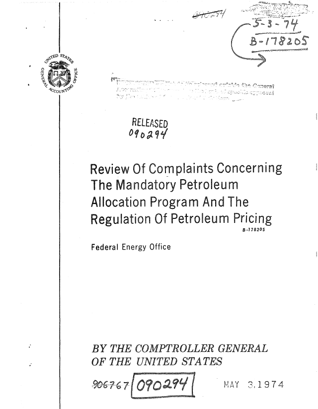 handle is hein.gao/gaobaaagc0001 and id is 1 raw text is: 7' V


R. ~ ~


RELEASED
oq;q


Review Of Com plai


nts Concerning


The Mandatory Petroleum
Allocation Program And The
Regulation Of Petroleum Pricing
                         B-178205
Federal Energy Office







BY THE COMPTROLLER GENERAL
OF THE UNITED STATES


r)( 3, 11974


:906,-'N67 OFOat I
      ff :6- --


4


