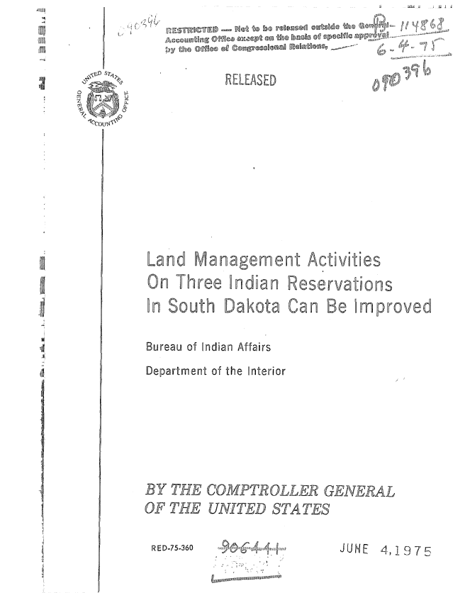 handle is hein.gao/gaobaaagz0001 and id is 1 raw text is: I                           I .
          the soFt


RELEASED


Land Management Activities
On Three Indian Reservations


Can Be Improved


Bureau of ndian Affairs
Department of the nterior






BY THE COMPTROLLER GENERAL
OF THE UNITED STATES


JUNE 4,1975


R ED-75-360


'


In South Dakota


