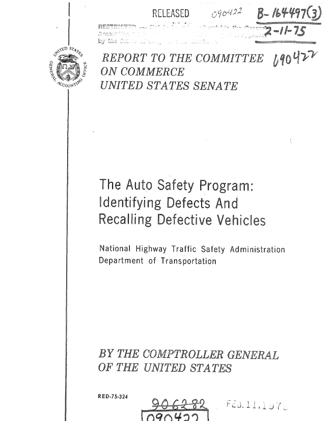 handle is hein.gao/gaobaaahl0001 and id is 1 raw text is: RELEASED


REPORT TO THE
ON COMMERCE
UNITED STATES







The Auto Safety


B     91 m


M M .T! 'i 


COMMITTEE


SENA TE






Program:


Identifying Defects And
Recalling Defective Vehicles


National Highway Traffic Safety Administration
Department of Transportation


COMPTROLLER GENERAL
UNITED S TA T, S


RED-75-324


LJ. 11 , I


BY THE
OF THE


b, 10 q


