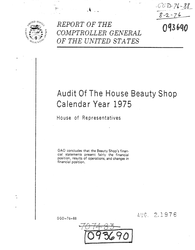 handle is hein.gao/gaobaaald0001 and id is 1 raw text is: 

  \,.JD ST.

  ___,'. .
 : :2


REPORT OF THE
COMPTROLLER GENERAL
OF THE UNITED STATES


Audit Of The House Beauty Shop


Calendar


Year


1975


House of Representatives




GAO concludes that the Beauty Shop's finan-
cial statements present fairly the financial
position, results of operations, and changes in
financial position.









GGD-76-88
        -I7()  1 0 .20-


I,_ . 2,1978


7--&


oq3 qO


