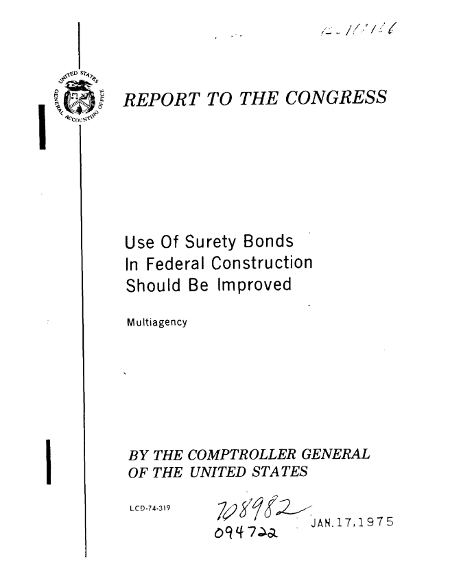 handle is hein.gao/gaobaaaoh0001 and id is 1 raw text is: 



REPORT


TO THE


    CON GR E /


CONGRESS


Use Of Surety


Bonds


In Federal Construction
Should Be Improved
Multiagency






BY THE COMPTROLLER GENERAL
OF THE UNITED STATES


LCD-74-319


742 SZ


0 9 7Aa


JAN. 17,1975


%.


