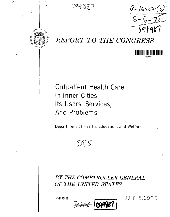 handle is hein.gao/gaobaaasp0001 and id is 1 raw text is: 



REP(


9RT TO THE CONGRESS


K?


II III  I  I IIII !   I0141
   LM094987


Outpatient Health
In Inner Cities:


Care


Its Users,


Services,


And Problems
Department of Health, Education, and Welfare


37k6


S


BY THE COMPTROLLER GENERAL
OF THE UNITED STATES


JUNE S19 7 5


MWD-75-81


CRqW7,1


