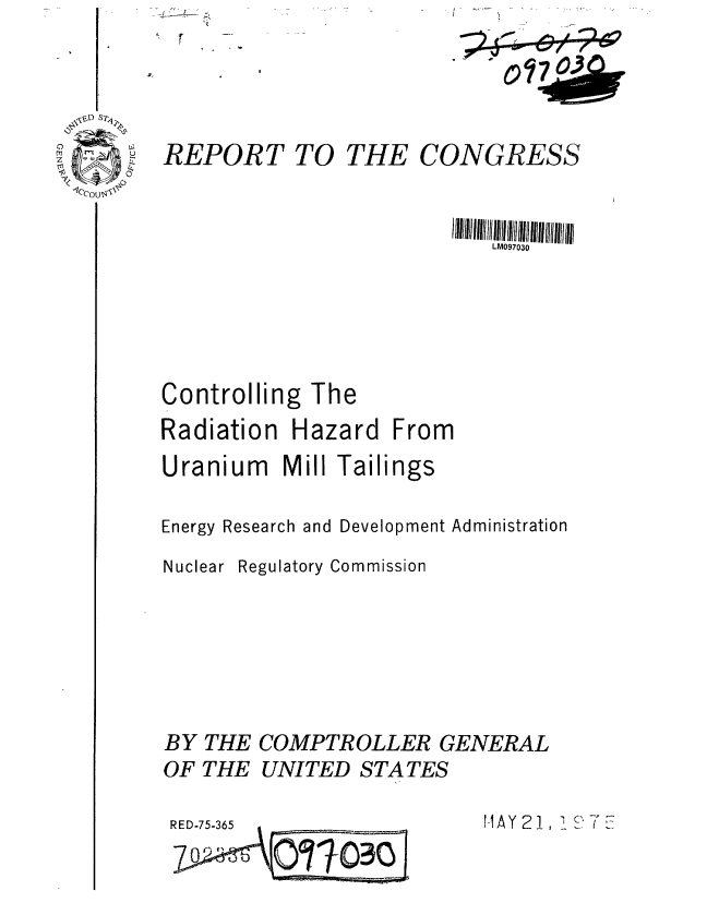 handle is hein.gao/gaobaabcp0001 and id is 1 raw text is: 




REPORT TO


THE


CONGRESS


                           LM097030





Controlling The
Radiation Hazard From
Uranium Mill Tailings

Energy Research and Development Administration


Regulatory Commission


BY THE COMPTROLLER GENERAL
OF THE UNITED STATES


HAY 21, i S , - E


RED-75-365
  O r


Nuclear


