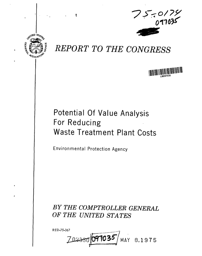 handle is hein.gao/gaobaabct0001 and id is 1 raw text is: 



REPORT


          2  5-.*0/ ?,

          TO1TCG
TO THE CONGRESS


Potential Of Value
For Reducing


Waste


Treatment Plant


Costs


Environmental Protection Agency





BY THE COMPTROLLER GENERAL
OF THE UNITED STATES


R ED-75-367
       zw D 103rMAY


8,1975


Analysis


