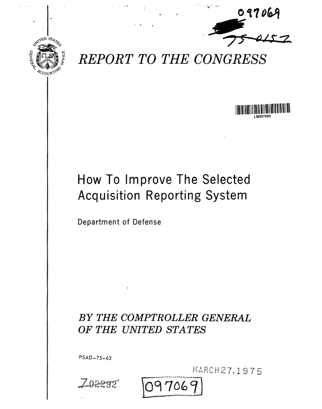 handle is hein.gao/gaobaabdt0001 and id is 1 raw text is: 
0 0O


. s


REPORT


TO THE


CONGRESS


How To Improve


The Selected


Acquisition


Reporting


System


Department of Defense






BY THE COMPTROLLER GENERAL
OF THE UNITED STATES

PSAD-75-63


        [4ARCH 27,1 9 7 5
O3 706,:


LM097069


- Z - - GI; 2  -- 0---


