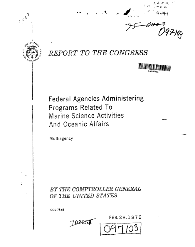 handle is hein.gao/gaobaabeu0001 and id is 1 raw text is: 
A              .


- r I-


. A


:  - e


9,


REPORT TO THE CONGRESS

                             LM097103





Federal Agencies Administering
Programs Related To
Marine Science Activities
And Oceanic Affairs

Multiagency






BY TH COMPTROLLER GENERAL

OF THE UNITED STATES

GGD-75.61


3A2&


FEB. 25, 1975

CI


