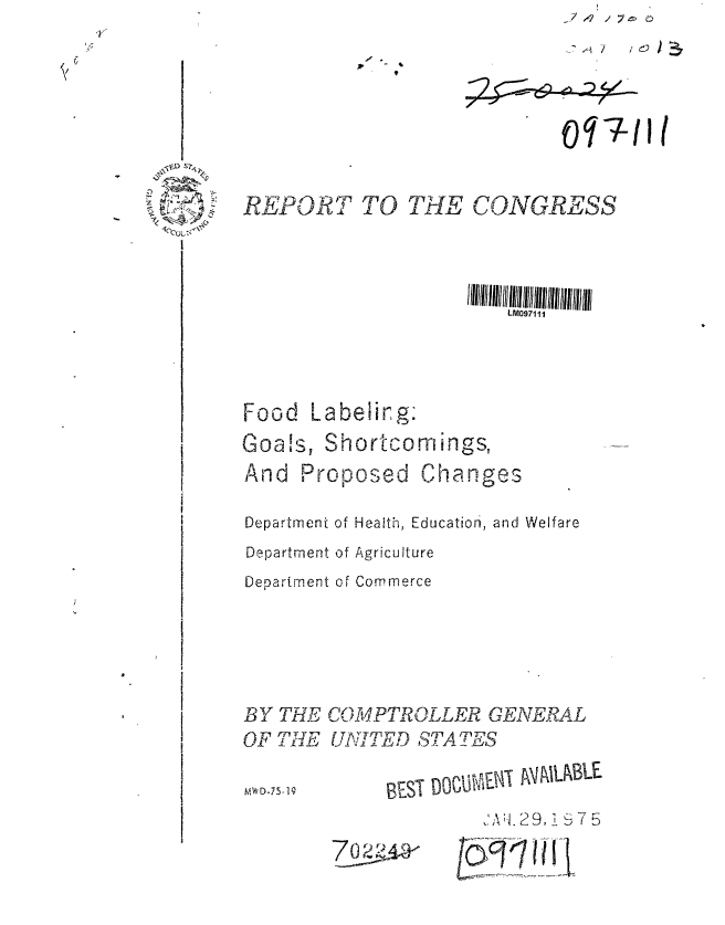handle is hein.gao/gaobaabez0001 and id is 1 raw text is: Y2  :7- ;


                          0 '7-ill


REPORT TO THE CONGRESS



                      LM097111



Food Labeiirg:
-oas1 Shortcoming


And Proposed


Changes


Department of Health, Education, and Welfare
Department of Agriculture
Department of Commerce





B Y THE CO. r MPTROLLER GENERAL
OF THE UNI. TE1 AD A TES


            WEA-tST D29   57
                    1-1.2 9, 1   7I 5


70 2


f~91II Iii


U~ 2


