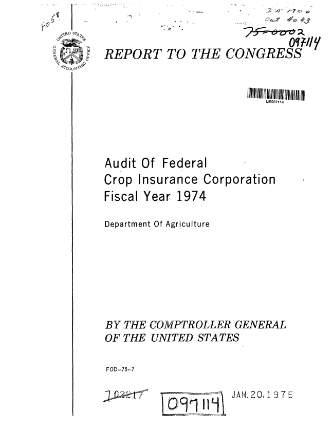 handle is hein.gao/gaobaabfc0001 and id is 1 raw text is: 7


REPORT TO


THE


CONGRESS


LM097114


Audit Of Federal


Crop
Fiscal


Insurance


Year


Corporation


1974


Department Of Agriculture






BY THE COMPTROLLER GENERAL
OF THE UNITED STATES

FOD-75-7


091111


JA H.20, 197 E


.:P -,T,71 -


