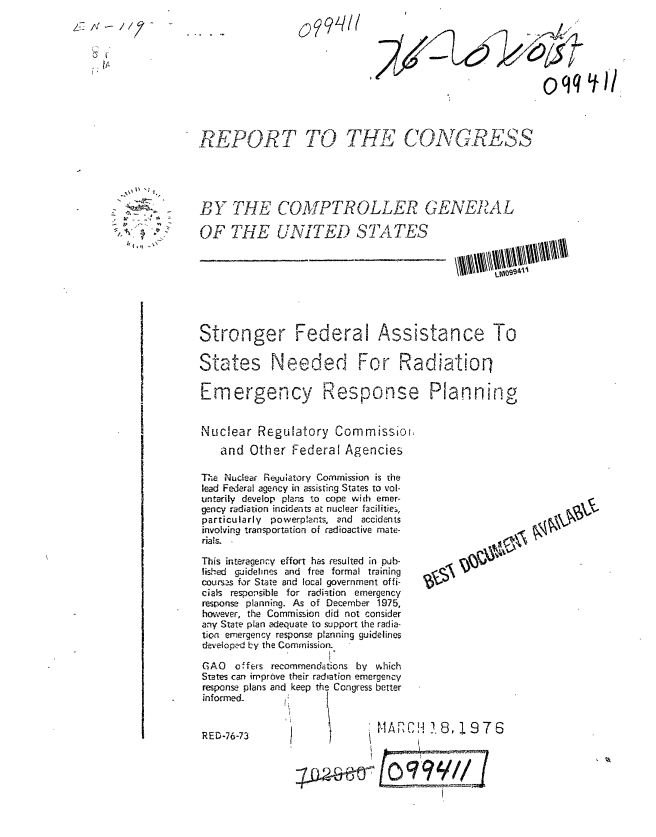 handle is hein.gao/gaobaabmz0001 and id is 1 raw text is: 
opIli


Z:__ /  - / 17 -


RE PORT TO THE CONGRESS


BY THE COMPTROLLER GENERIAL


OF THE UNITED ST.ATES


Stronger Federal Assistance To


States


Needed For Radiation


Emergency


Response


Planning


Nuclear Regulatory Commissiol.
   and Other Federal Agencies


The Nuclear Re!uiatory Commission is the
lead Federal agency in assisting States to vol-
untarily develop plans to cope wich emer-
gency radiation incidents at nuclear facilities,
particularly powerptants, and accidents
involving transportation of radioactive mate-
rial&.

This interagenzy effort has resulted in pub-
lisihed guidelines and free formal training
courss for State and local government offi-
ciaK responsible for radiation emergency
response planning. As of December 1975,
however, the Commision did not consider
any State plan adequate to support the radia-
tion emergency response planning guidelines
deveioped by the Commission.

GAO offers recommendations by vhich
States can improve their radtation emergency
response plans and keep the Congress better
informed,


              ,R 3


0            V.1


1H .8, 1976


q       1


'     .              oqq


99411


