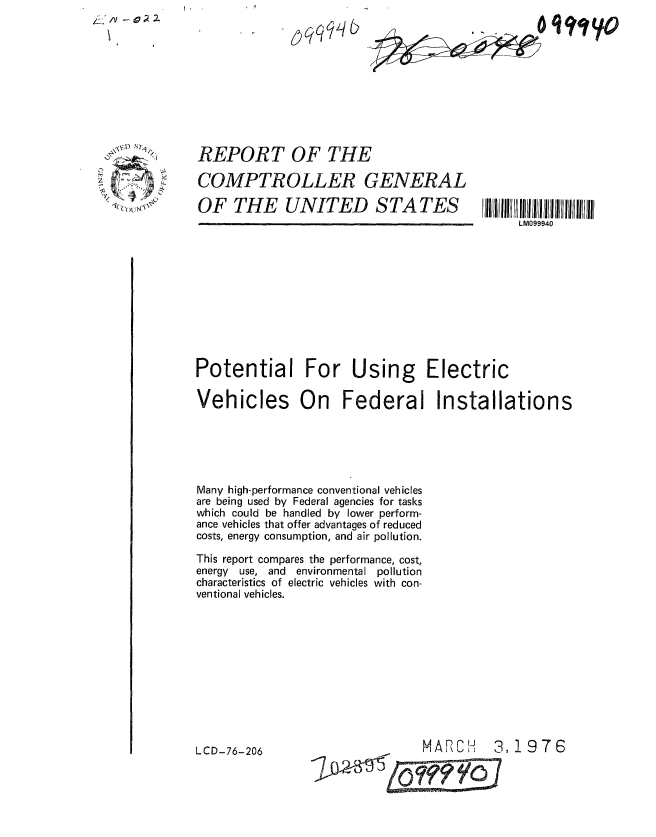 handle is hein.gao/gaobaabnv0001 and id is 1 raw text is: jj~ - ~ 0~ 2.


. I I oqq/Lb


Oi'~f VO


REPORT OF THE


COMPTROLLER GENERAL

OF THE UNITED STATES


Potential For Using Electric

Vehicles On Federal Installations






Many high-performance conventional vehicles
are being used by Federal agencies for tasks
which could be handled by lower perform-
ance vehicles that offer advantages of reduced
costs, energy consumption, and air pollution.

This report compares the performance, cost,
energy use, and environmental pollution
characteristics of electric vehicles with con-
ventional vehicles.


MARCH 3, 19 7 6


\~\~A ~
~ 'K


LCD-76-206


LM099940


