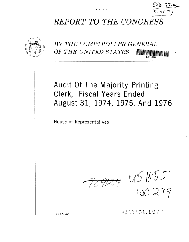 handle is hein.gao/gaobaabvm0001 and id is 1 raw text is: 
                               ~- 3 77
REPORT TO THE CONGRESS


BY THE COMPTROLLER GENERAL
OF THE UNITED S TA TES   IllIIIIIlih/I/IIII/I/III
                           LM100299


Audit Of The Majority Printing
Clerk, Fiscal Years Ended
August 31, 1974, 1975, And 1976


House of Representatives


/6


  u~
t


MI, I13,1977


GGD-77-42


  I.)11/
z
y. ~ '~
   ~
   ( 91. 1.~


3


<2  q


oo


