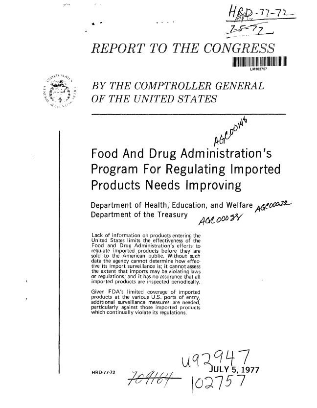 handle is hein.gao/gaobaackr0001 and id is 1 raw text is: 






REPORT TO THE CONGRESS


                                               LM102757


BY THE COMPTROLLER GENERAL

OF THE UNITED STATES








Food And Drug Administration's

Program For Regulating Imported

Products Needs Improving


Department of Health,* Education, and Welfare  ,'4t1 --


Department ot the I reasury


Lack of information on products entering the
United States limits the effectiveness of the
Food and Drug Administration's efforts to
regulate imported products before they are
sold to the American public. Without such
data the agency cannot determine how effec-
tive its import surveillance is; it cannot assess
the extent that imports may be violating laws
or regulations; and it has no assurance that all
imported products are inspected periodically.
Given FDA's limited coverage of imported
products at the various U.S. ports of entry,
additional surveillance measures are needed,
particularly against those imported products
which continually violate its regulations.


HRD-77-72


/


  ,~A) NIl?
       /


1, ~ -~
  lr(~~ ~.\'


     JULY      1977

co -757


'46pt 0ob Vy


