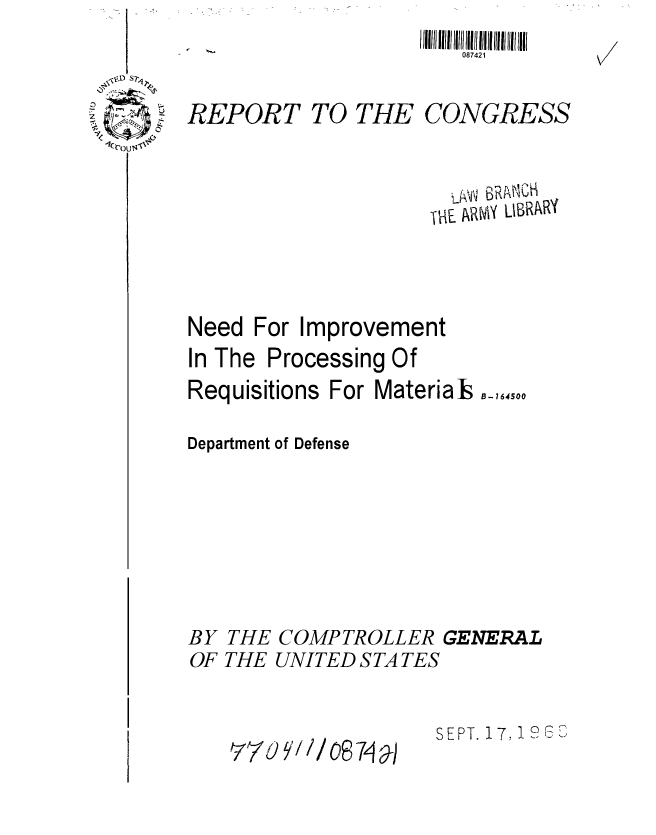 handle is hein.gao/gaobaadzo0001 and id is 1 raw text is: I 11111    I 08742111111 1111lllll
    087421


REPORT TO THE


CONGRESS


                      VE ARZiY LIBRARY



Need For Improvement


In The


Processing Of


Requisitions For Materials B_,1,4oo

Department of Defense






BY THE COMPTROLLER GENERAL
OF THE UNITED S TA TES


SEPT. 17, 1S


z -ou
I


t 111o/8 74 a


