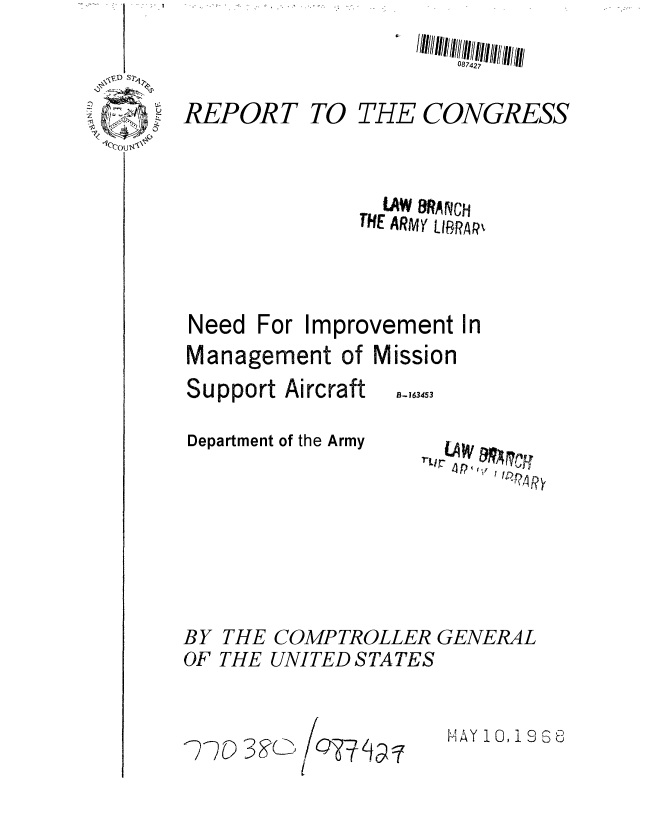 handle is hein.gao/gaobaadzs0001 and id is 1 raw text is: 



REPORT


Need


TO THE CONGRESS


      LAW ArNCH
    THE ARMY LIRRAk


For Improvement In


Management of
Support Aircraft

Department of the Army


Mission


B-163453


COMPTROLLER GENERAL
UNITED STATES


HAY 101 iS88


1-L1W  c
    4 P i


BY
OF


THE
THE


2750 3F?(b


077  fq 7


