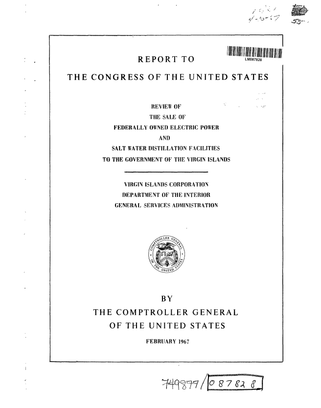 handle is hein.gao/gaobaaecf0001 and id is 1 raw text is: 

V


REPORT TO


III/II/I Il/ IIIHIII IIII 111 IlM0 l/i 782 I li
    LM087828


THE CONGRESS OF THE UNITED STATES



                     REVIEW OF
                     THE SALE OF
            FEDERALLY OWNED ELECTRIC POWER
                       AND
           SALT WATER DISTILLATION FACILITIES
         TO THE GOVERNMENT OF THE VIRGIN ISLANDS



              VIRGIN ISLANDS CORPORATION
              DEPARTMENT OF TiJE INTERIOR
            GENERAL SERVICES ADMINISTRATION


                 BY

THE COMPTROLLER GENERAL

    OF THE UNITED STATES


FEBRUARY 1967


-1q~g   0& 76CA &


411-
lw
ZQ -- -


