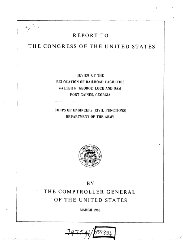 handle is hein.gao/gaobaaedb0001 and id is 1 raw text is: 







               REPORT TO

THE CONGRESS OF THE UNITED STATES






                 REVIEW OF THE
          RELOCATION OF RAILROAD FACILITIES
          WALTER F. GEORGE LOCK AND DAM
              FORT GAINES, GEORGIA


CORPS OF ENGINEERS (CIVIL FUNCTIONS)
    DEPARTMENT OF THE ARMY


               BY

THE COMPTROLLER GENERAL

    OF THE UNITED STATES


MARCH 1966


S7


