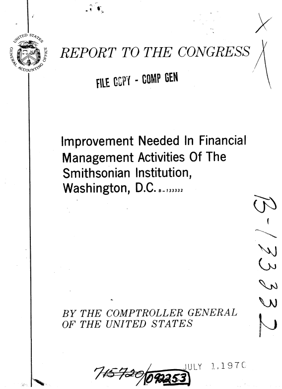 handle is hein.gao/gaobaaeka0001 and id is 1 raw text is: 


REPORT TO THE CONGRESS

      fILE upt - GOMP GEN



Improvement Needed In Financial
Management Activities Of The


Smithsonian
Washington,


Institution,
D~.C. B-1


BY THE COMPTROLLER GE
OF THE UNITED STATES


        Iu LY


NERAL


I 197C


(yji


0


