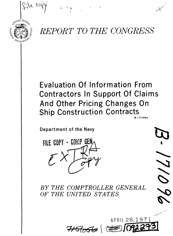 handle is hein.gao/gaobaaekt0001 and id is 1 raw text is: s,->-, ~7t~


REPORT


TO THE CONGRESS


Evaluation Of Information From


Contractors In Support Of
And Other Pricing Change
Ship Construction Contrac

Department of the Navy


Claims
s On
:ts
B-171096


FILE COPY  CON P


C


BY THE
OF THE


COMPTROLLER GENERAL
UNITED STATES


APRIL 28,197 1


V


I


N
vs


77- I-V (-UqMV


