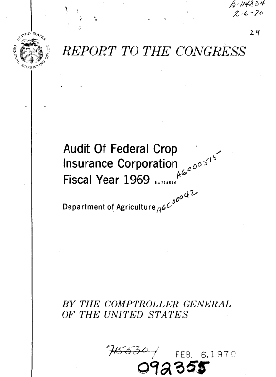 handle is hein.gao/gaobaaelq0001 and id is 1 raw text is: 
REPORT


TO THE


CONGRESS


Audit Of Federal Crop
Insurance Corporation 00
Fiscal Year 1969 8-11,83-

Department of Agriculture & ° 6 0






BY THE COMPTROLLER GENERAL
OF THE UNITED STATES


FEB. 6, 19 7


2470
   lL~


OCIA


