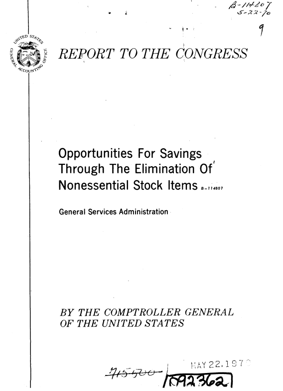 handle is hein.gao/gaobaaelx0001 and id is 1 raw text is: g~//AL2cJ /
&-22


REPORT TO THE


Opportunities


For Savings


Through The Elimination Of


Nonessential Stock


Items -714807


General Services Administration








BY THE COMPTROLLER GENERAL
OF THE UNITED STATES



                      VAX 22, 18 7


4P


-. I .


CONGRESS


