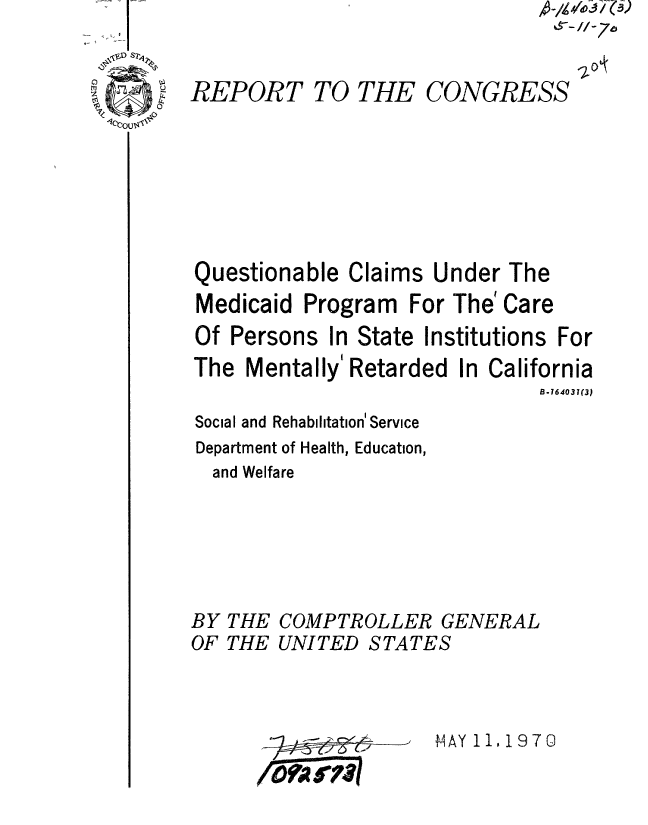 handle is hein.gao/gaobaaepe0001 and id is 1 raw text is: 


REPORT TO THE CONGRESS


A


Questionable Claims Under The
Medicaid Program For The' Care
Of Persons In State Institutions For
The Mentally Retarded In California
                               B .164031(3
Social and Rehabilitation' Service
Department of Health, Education,
  and Welfare





BY THE COMPTROLLER GENERAL
OF THE UNITED STATES


H1AY 11,197G


,-/-76


  ..............
I ORKI-r IS I


