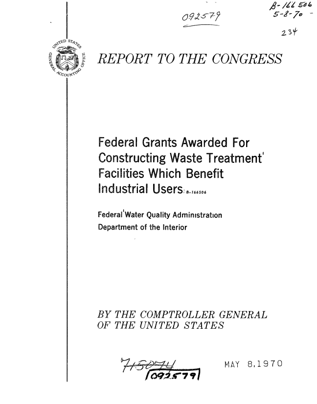 handle is hein.gao/gaobaaepk0001 and id is 1 raw text is: 



REPORT TO THE CC






Federal Grants Awarded


Constructing Waste


NGRESS






For


Treatment'


Facilities Which Benefit
Industrial Users;.,,65.6

Federal'Water Quality Administration
Department of the Interior


BY THE COMPTROLLER GENERAL
OF THE UNITED STATES


MAY 8,1970


0
4.
0


0-9, ,,5-7-


