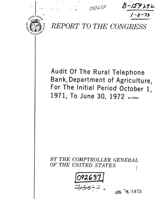 handle is hein.gao/gaobaaepv0001 and id is 1 raw text is: 


REPORT TO THE CONGRESS







Audit Of The Rural Telephone
Bank, Department of Agriculture,


For The Initial Period


1971, To


BY
OF


THE
THE


June


30,


October


1972


B- 759292


COMPTROLLER GENERAL
UNITED STATES     I


    f:-
19I


NJAN. -8,1973


