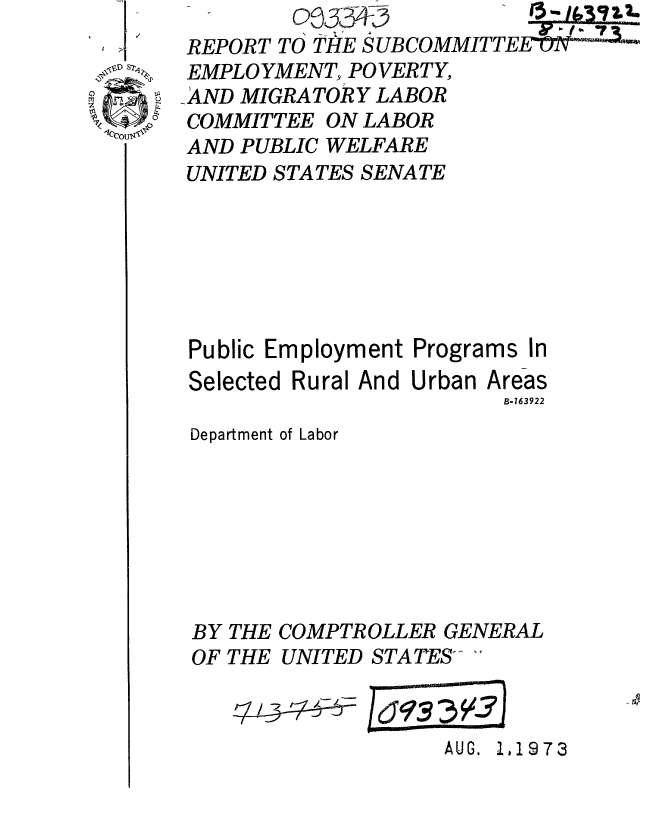 handle is hein.gao/gaobaaeqs0001 and id is 1 raw text is: 
REPORT TO THE SUBCOMMITT
EMPLO YMENT, POVERTY,
-AND MIGRATORY LABOR
COMMITTEE ON LABOR
AND PUBLIC WELFARE
UNITED STATES SENATE


Public Employment


Selected


Rural And


Programs In
Urban Areas
       B-163922


Department of Labor


COMPTROLLER GENERAL
UNITED STATES- 


AUG. L,1973


BY
OF


THE
THE


