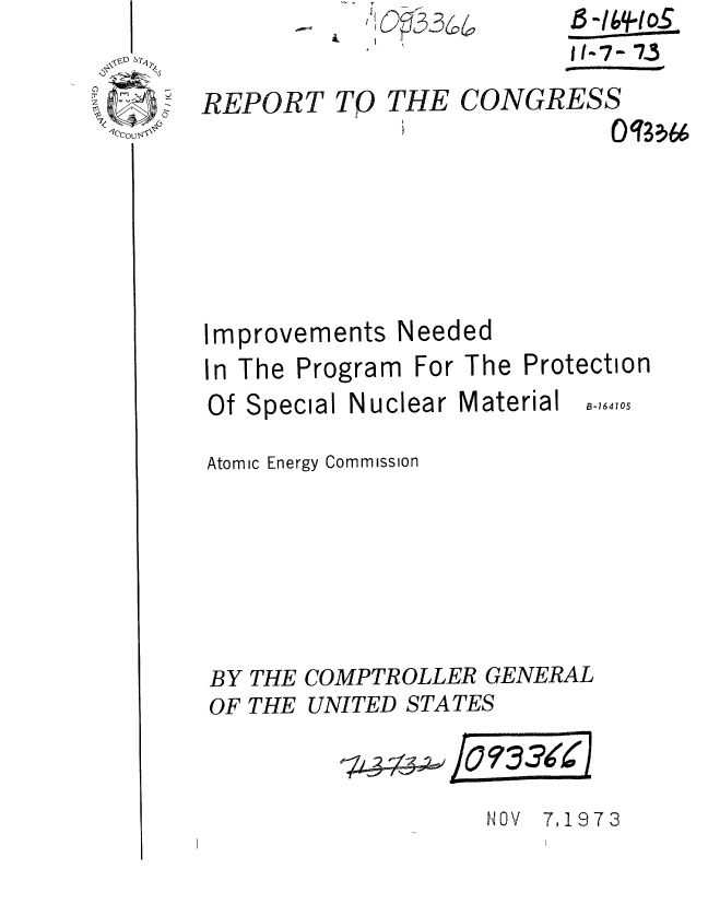 handle is hein.gao/gaobaaeri0001 and id is 1 raw text is: & O~r;3~


REPORT TO THE






Improvements Need


Ios


CONGRESS


In The Program For The Protection


Of Special


Nuclear Material


B-164105


Atomic Energy Commission






BY THE COMPTROLLER GENERAL
OF THE UNITED STATES


NOV 7,1973


