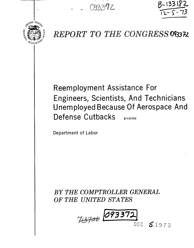 handle is hein.gao/gaobaaerl0001 and id is 1 raw text is: 


REPORT TO


THE


-    a33 13q7'


Reemployment Assistance For
Engineers, Scientists, And Technicians
Unemployed Because Of Aerospace And


Defense Cutbacks


B-133182


Department of Labor






BY THE COMPTROLLER GENERAL
OF THE UNITED STATES

             jc& Ld?3372
          79~&DEC 6,19 73


          (- 33 1?2.
          CNRS O'73

CONGRESS Oq37z


