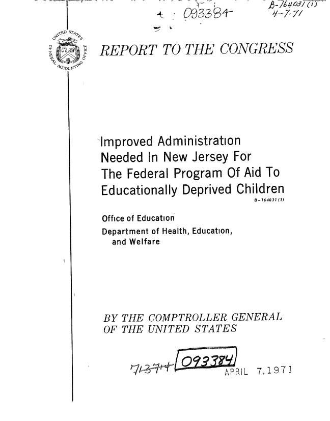 handle is hein.gao/gaobaaerx0001 and id is 1 raw text is: 
         RT
REPORT TO THE C(


Improved Administration


Needed In


New Jersey For


The Federal Program Of Aid To
Educationally Deprived Children
                          B-164031 (1)

Office of Education
Department of Health, Education,
  and Welfare


BY THE
OF THE


COMPTROLLER GENERAL
UNITED STATES


APRIL 7,197


- 6~7~416~9i7W~
  4L~77/


)NGRESS


