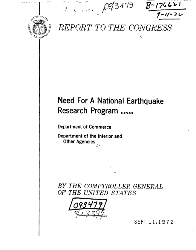 handle is hein.gao/gaobaaets0001 and id is 1 raw text is: ~     /3~e/347~'


/74 (~P


REPORT


TO THE CONGRESS


Need For A National Earthquake
Research Program ..,,,,,

Department of Commerce
Department of the Interior and
  Other Agencies


THE
THE


COMPTROLLER GENERAL
UNI TED S TA TE S


SEPT, 11,1972


BY
OF


