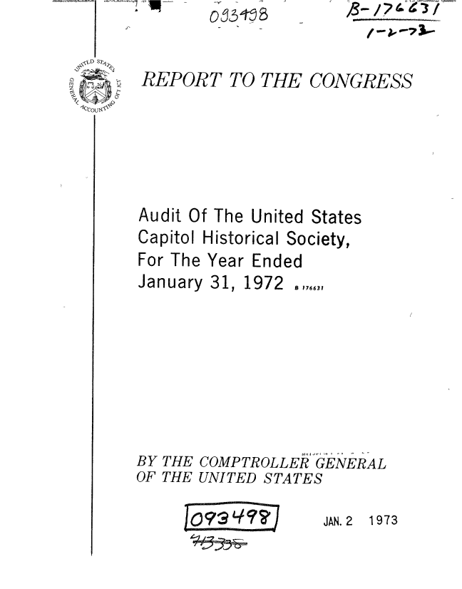 handle is hein.gao/gaobaaeud0001 and id is 1 raw text is: 


REPOR


T TO THE


CONGRESS


Audit Of The United States


Capitol Historical


For The Year


January


BY
OF


THE
THE


311


Society,


Ended


1972


B 176631


o(?:? Y90?     AN.  17


COMP TR OLLER GENERAL
UNITED STATES


JAN. 2  1973


