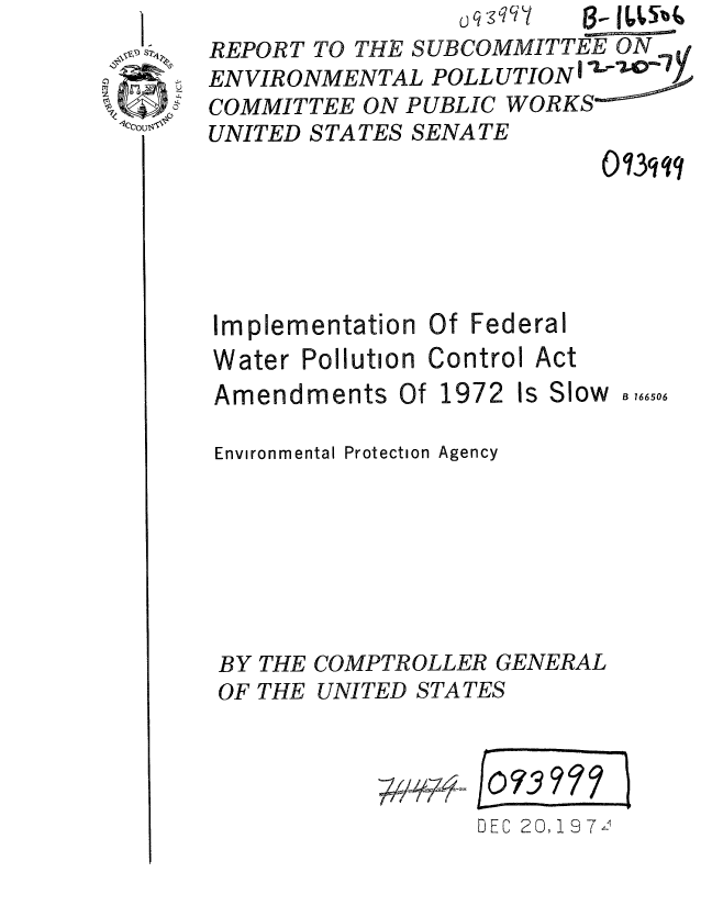 handle is hein.gao/gaobaaeuh0001 and id is 1 raw text is: 
REPORT TO THE SUBCOMMITTEE ON
ENVIRONMENTAL POLLUTION     1 Y-.0
COMMITTEE ON PUBLIC WORKS-
UNITED STATES SENATE
                           03qlq


Implementation Of Fed
Water Pollution Contro


Amendments Of


1972


eral
I Act
Is Slow B166506


Environmental Protection Agency







BY THE COMPTROLLER GENERAL
OF THE UNITED STATES


o     7
DEC 20,197Zl


Sw
%f~


