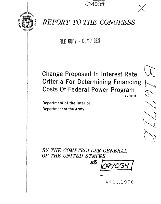 handle is hein.gao/gaobaaevd0001 and id is 1 raw text is: 09~4 O 21zi


REPORT TO THE CONGRESS


FILE COPY -G EO


Change Proposed


In Interest Rate


Criteria For Determining Financing
Costs Of Federal Power Program
                            B-167712
Department of the Interior
Department of the Army


BY
OF


JAH 13,197C


K
   1~


THE COMPTROLLER GENERAL
THE UNITED STATES


