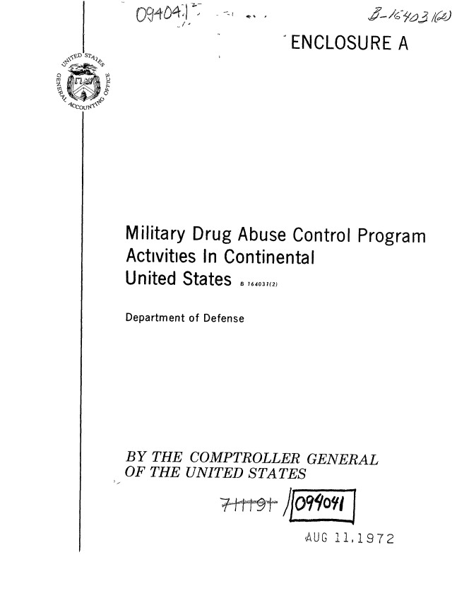 handle is hein.gao/gaobaaevi0001 and id is 1 raw text is: A(4: 7


ENCLOSURE


Military Drug Abuse Control Program
Activities In Continental
United States B64031(2)

Department of Defense





BY THE COMPTROLLER GENERAL
OF THE UNITED S TA TES


                     ,AUG 11,1972


4- 3~/~~)


0,-% ,


