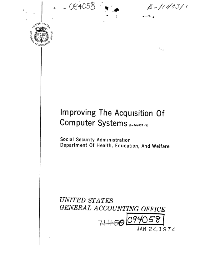 handle is hein.gao/gaobaaevw0001 and id is 1 raw text is: L ~ o~4o~


4-~ /?471


4


Improving The Acquisition Of


Computer

Social Security
Department Of


Systems B-,64.3, (4,

Administration
Health, Education, And Welfare


UNITED STATES
GENERAL ACCOUNTING OFFICE

           74 IJA 290 ...
                     JAN 24, 1 9T,


