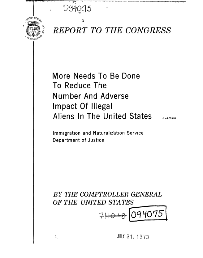 handle is hein.gao/gaobaaewg0001 and id is 1 raw text is: 
Immigration
Department


and Naturalzfation
of Justice


BY THE COMPTROLLER GENERAL
OF THE UNITED STATES
              ~4G'we 10= O5I


JULY 31, 1973


REPORT TO THE CONGRESS





More Needs To Be Done
To Reduce The
Number And Adverse
Impact Of Illegal
Aliens In The United States B_,2


Service


051


