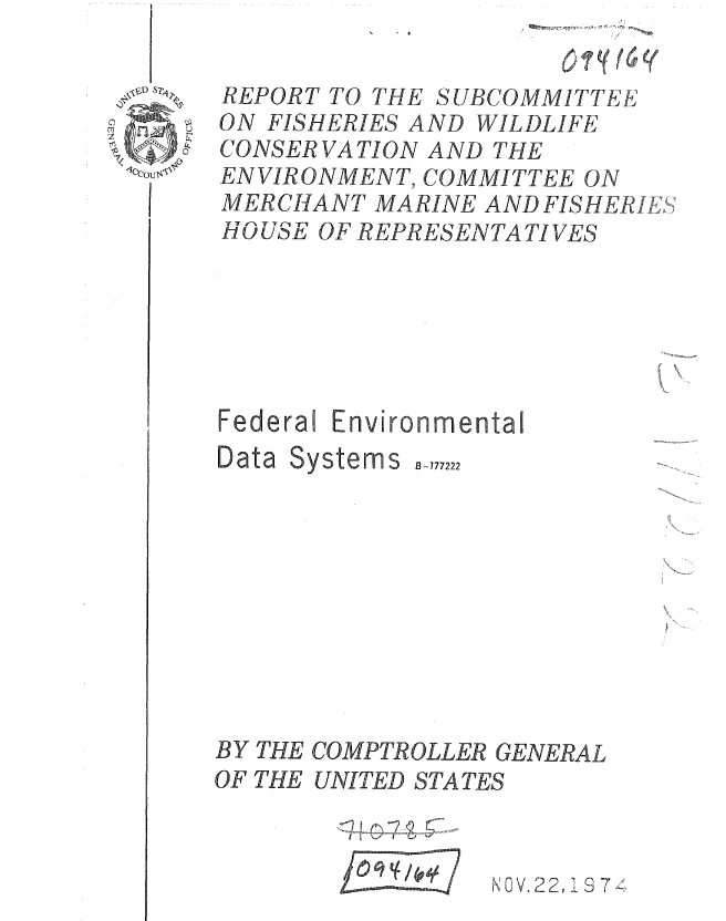 handle is hein.gao/gaobaaeyg0001 and id is 1 raw text is: 

SUBCOMMITTEE


ON FISHERIES AND WILDLIFE
CONSERVATION AND THE
ENVIRONMENT, COMMITTEE ON
MERCHANT MARINE AND FISHERIES:
HOUSE OFREPRESENTATIVES






Federal Environmental


Data


BY THE COMPTROLLER GENERAL
OF THE UNITED STATES



                 NO V. 22, I 8 74


B-777222


I I i


6  1 , (60


REPORT TO THE


Systems


