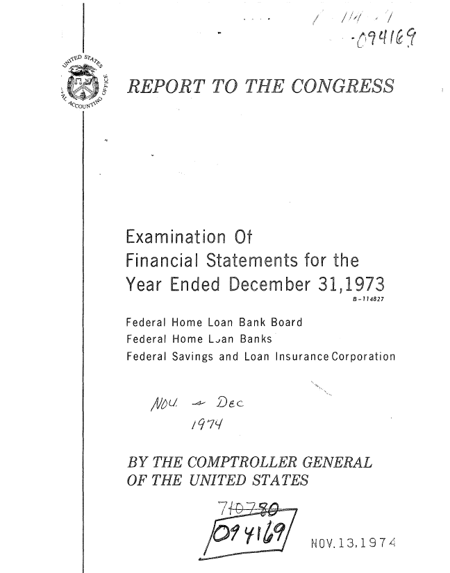 handle is hein.gao/gaobaaeyk0001 and id is 1 raw text is: /


CONGRESS


Examination Ot


Financial


Year


the


Ended


1973
B= 714827


Federal Home Loan Bank Board
Federal Home L.an Banks
Federal Savings and Loan Insurance Corporation




BY THE COMPTROLLER GENERAL
OF THE UNITED STATES


NOV. 13, 19 74


REPORT


TO THE


Statements for


Decem ber 31,


Zo  1-7



