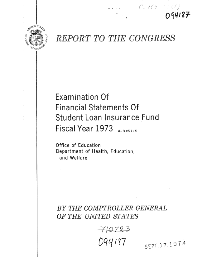handle is hein.gao/gaobaaezb0001 and id is 1 raw text is: /Ie  ;


CONGRESS


Examination Of
Financial Statements Of
Student Loan Insurance Fund


B-764031 (7)


Office of Education
Department of Health, Education,
and Welfare





BY THE COMPTROLLER GENERAL
OF THE UNITED STATES


SEPT.17,1974


1. 4 . I


^ w 97


REPORT TO


THE


Fiscal Year 1973


09q-.{/P



