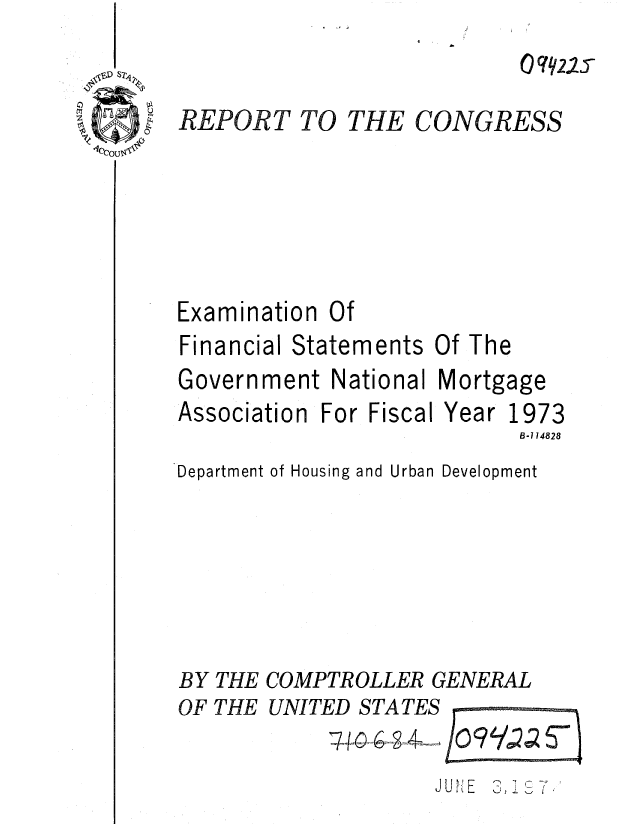 handle is hein.gao/gaobaafan0001 and id is 1 raw text is: 
0 q9221s


THE CONGRESS


Examination Of


Financial Statements Of The
Government National Mortgage


Association


For Fiscal


Year 1973
      B-114828


Department of Housing and Urban Development






BY THE COMPTROLLER GENERAL
OF THE UNITED STATES

                    J UN


Ii


REPORT TO


