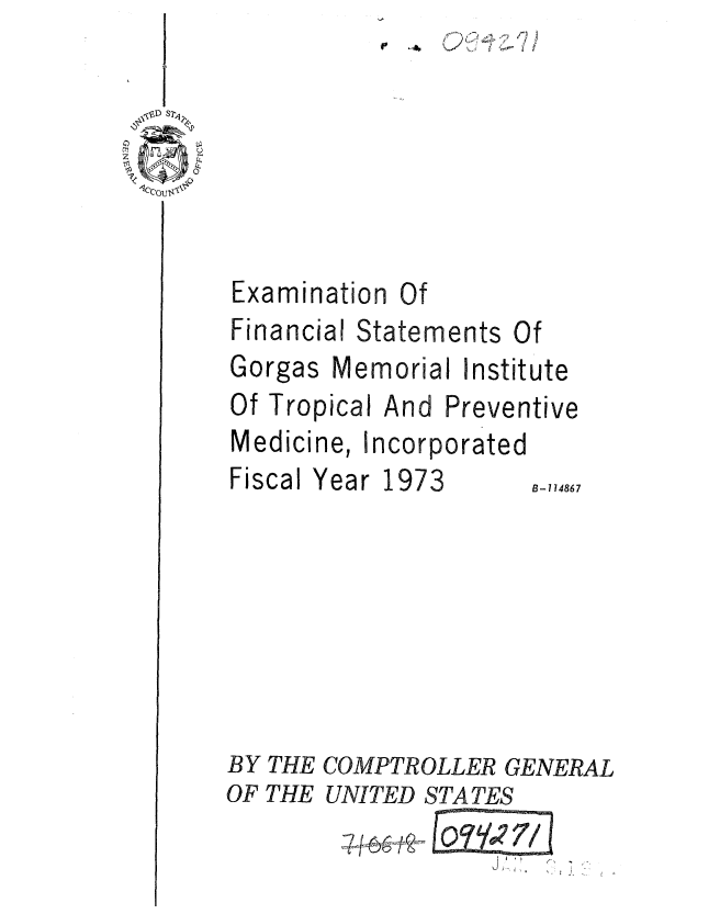 handle is hein.gao/gaobaafbm0001 and id is 1 raw text is: C',)  z-


~D S2~
~
     k.


Examination Of
Financial Statements Of


Gorgas


Memorial Institute


Of Tropical And


Preventive


Medicine, Incorporated


Fiscal


Year 1973


BY THE COMPTROLLER GENERAL


UNITED STATES


B-114867


OF THE


